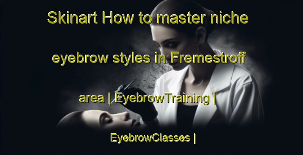 Skinart How to master niche eyebrow styles in Fremestroff area | EyebrowTraining | EyebrowClasses | SkinartTraining-France